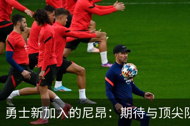 勇士新加入的尼昂：期待与顶尖队友共同奋战