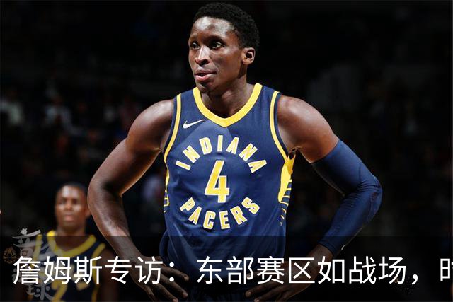 詹姆斯专访：东部赛区如战场，时刻必须全力以赴