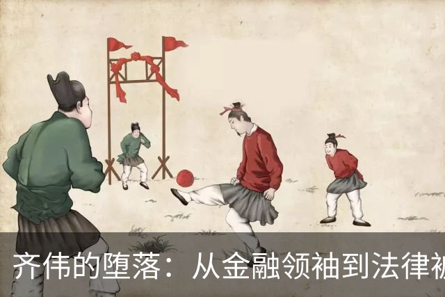 齐伟的堕落：从金融领袖到法律被告的深渊之旅